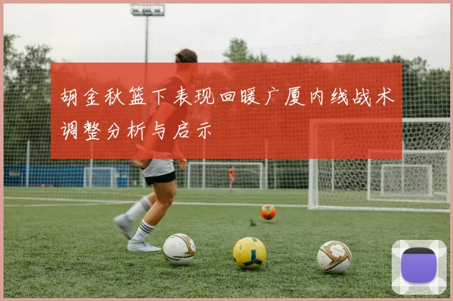 胡金秋篮下表现回暖广厦内线战术调整分析与启示
